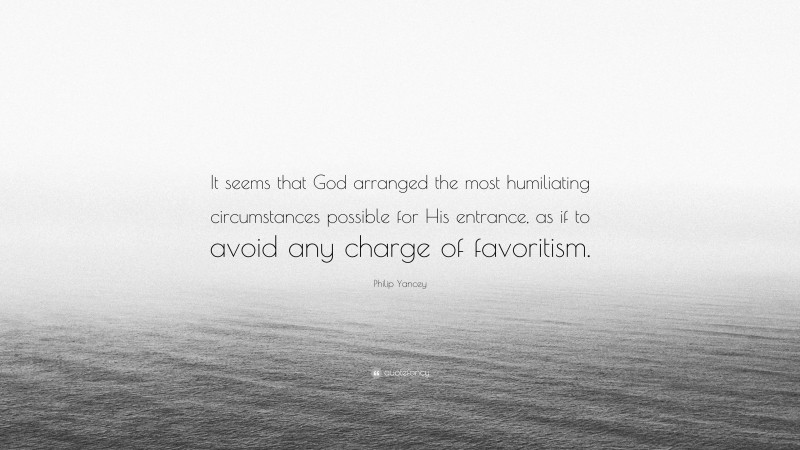 Philip Yancey Quote: “It seems that God arranged the most humiliating circumstances possible for His entrance, as if to avoid any charge of favoritism.”