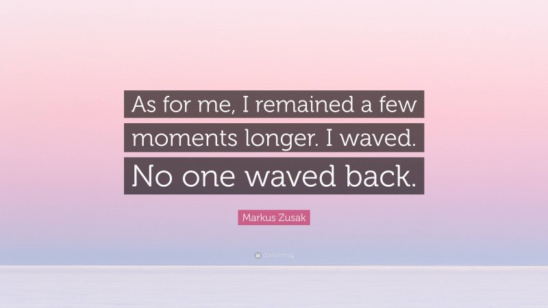 Markus Zusak Quote: “As for me, I remained a few moments longer. I waved. No one waved back.”