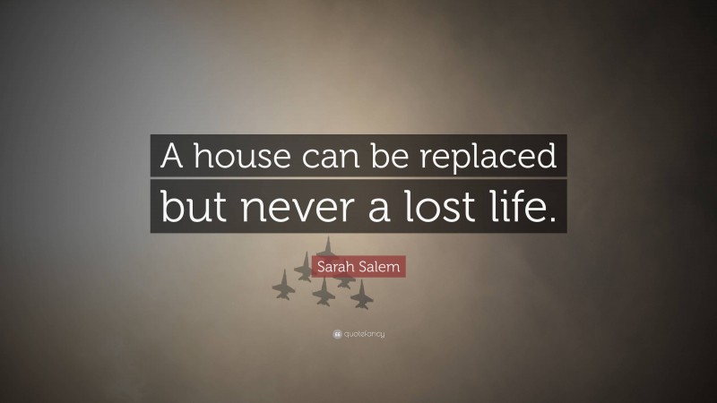 Sarah Salem Quote: “A house can be replaced but never a lost life.”