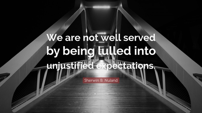 Sherwin B. Nuland Quote: “We are not well served by being lulled into unjustified expectations.”
