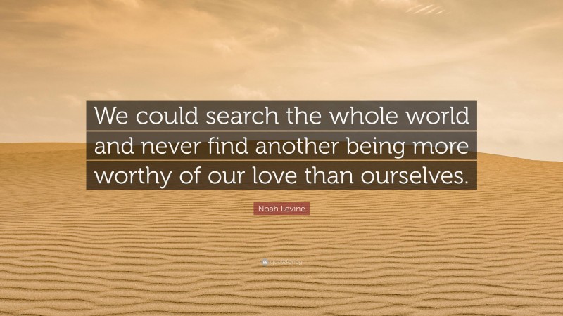 Noah Levine Quote: “We could search the whole world and never find another being more worthy of our love than ourselves.”