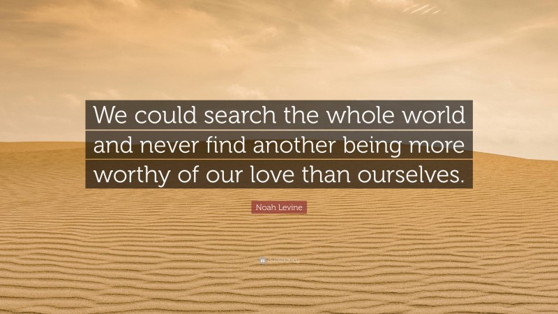 Noah Levine Quote: “We could search the whole world and never find another being more worthy of our love than ourselves.”