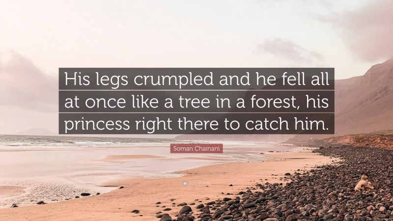 Soman Chainani Quote: “His legs crumpled and he fell all at once like a tree in a forest, his princess right there to catch him.”