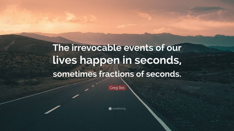 Greg Iles Quote: “The irrevocable events of our lives happen in seconds, sometimes fractions of seconds.”