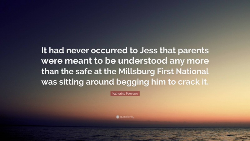 Katherine Paterson Quote: “It had never occurred to Jess that parents were meant to be understood any more than the safe at the Millsburg First National was sitting around begging him to crack it.”