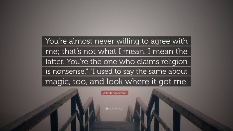 Jennifer Roberson Quote: “You’re almost never willing to agree with me; that’s not what I mean. I mean the latter. You’re the one who claims religion is nonsense.” “I used to say the same about magic, too, and look where it got me.”