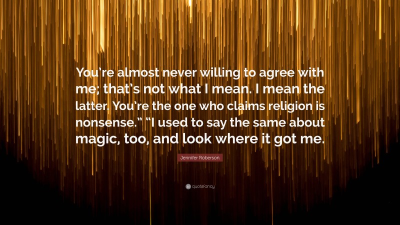 Jennifer Roberson Quote: “You’re almost never willing to agree with me; that’s not what I mean. I mean the latter. You’re the one who claims religion is nonsense.” “I used to say the same about magic, too, and look where it got me.”