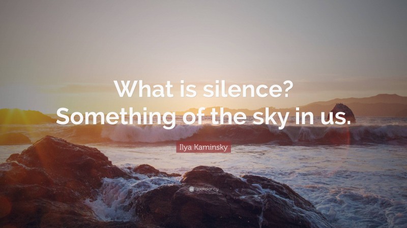 Ilya Kaminsky Quote: “What is silence? Something of the sky in us.”