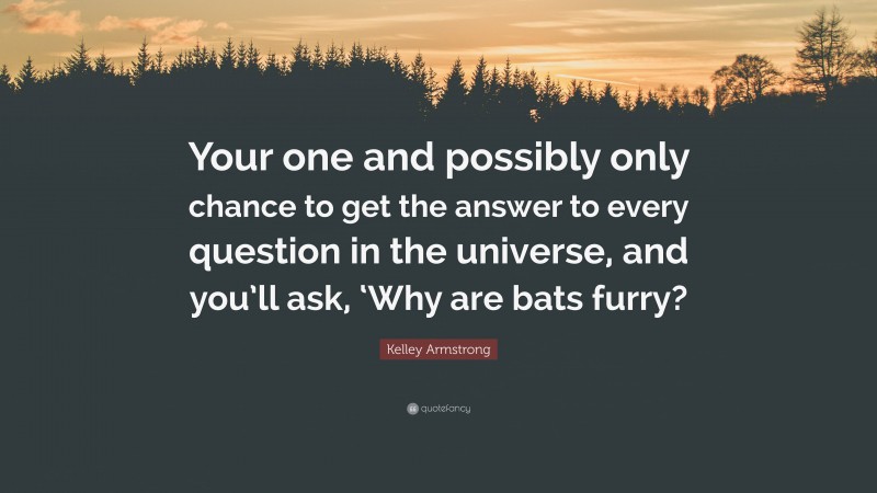 Kelley Armstrong Quote: “Your one and possibly only chance to get the answer to every question in the universe, and you’ll ask, ‘Why are bats furry?”
