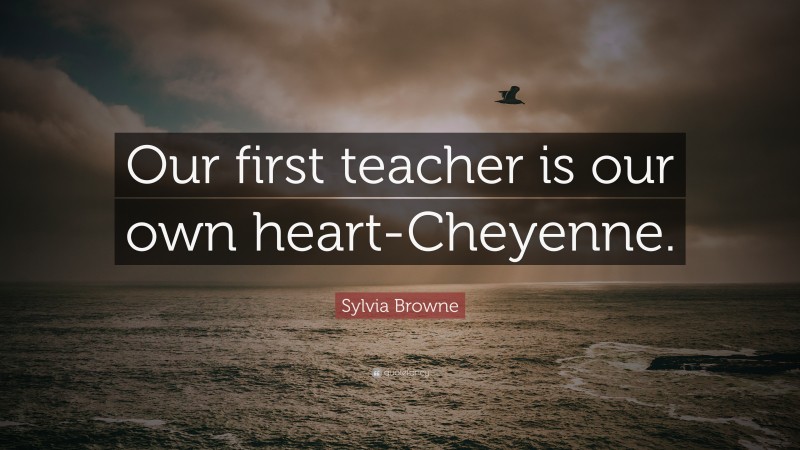 Sylvia Browne Quote: “Our first teacher is our own heart-Cheyenne.”
