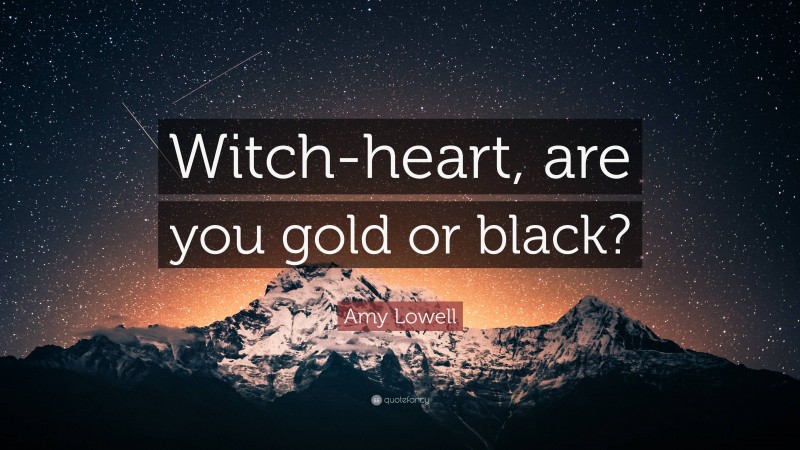 Amy Lowell Quote: “Witch-heart, are you gold or black?”