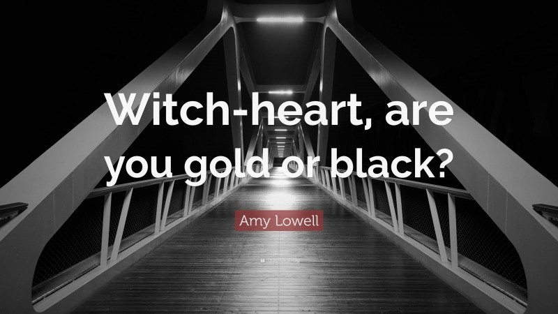 Amy Lowell Quote: “Witch-heart, are you gold or black?”
