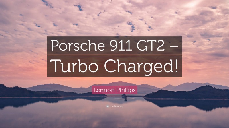 Lennon Phillips Quote: “Porsche 911 GT2 – Turbo Charged!”