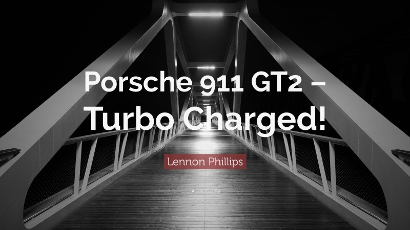 Lennon Phillips Quote: “Porsche 911 GT2 – Turbo Charged!”
