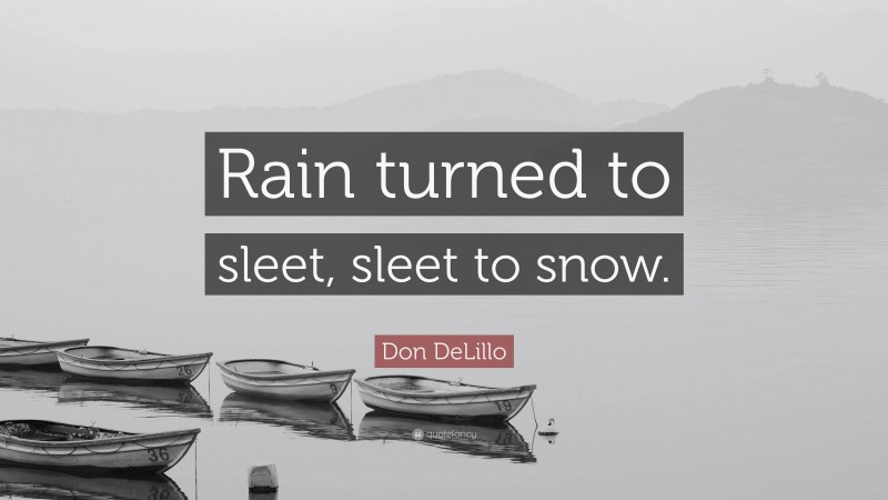 Don DeLillo Quote: “Rain turned to sleet, sleet to snow.”