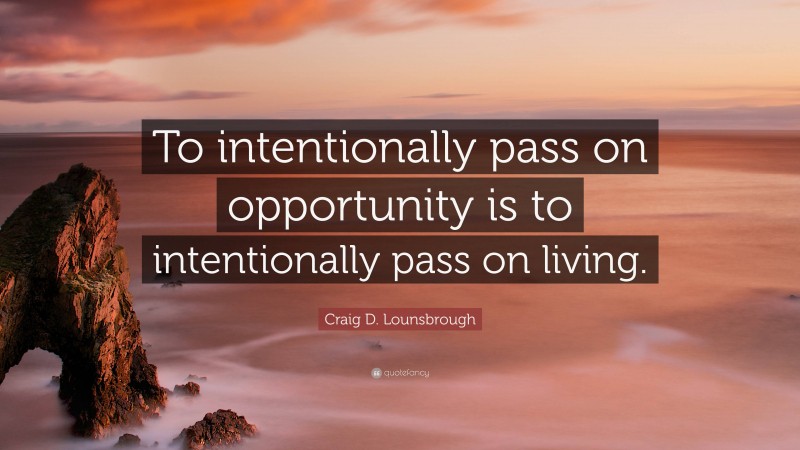 Craig D. Lounsbrough Quote: “To intentionally pass on opportunity is to intentionally pass on living.”