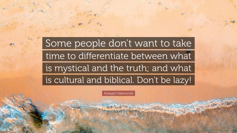 Assegid Habtewold Quote: “Some people don’t want to take time to differentiate between what is mystical and the truth; and what is cultural and biblical. Don’t be lazy!”