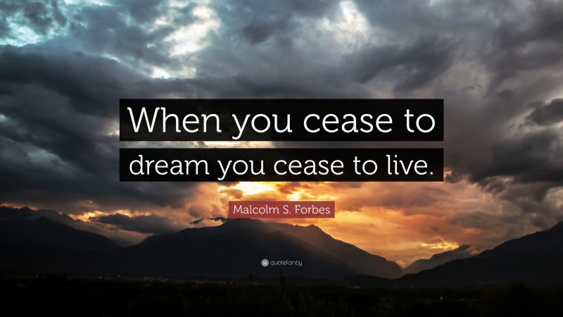 Malcolm S. Forbes Quote: “When you cease to dream you cease to live.”