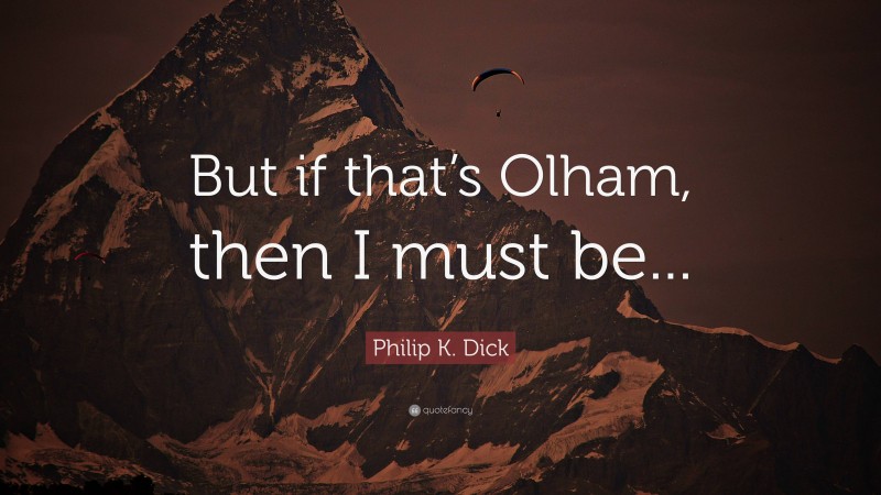 Philip K. Dick Quote: “But if that’s Olham, then I must be...”