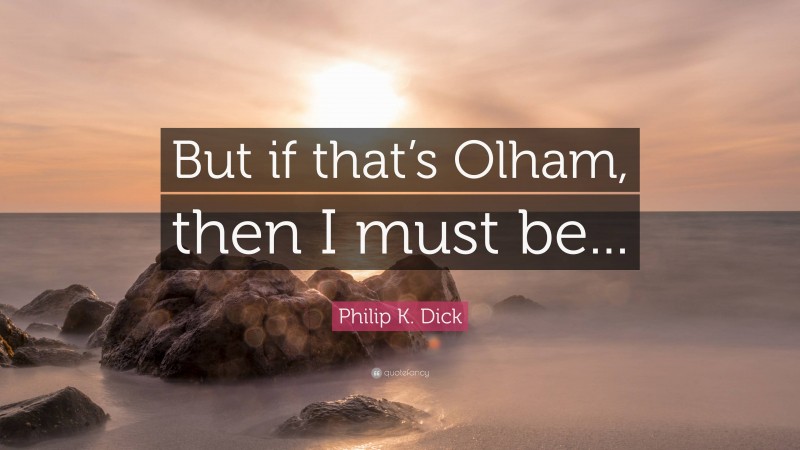 Philip K. Dick Quote: “But if that’s Olham, then I must be...”