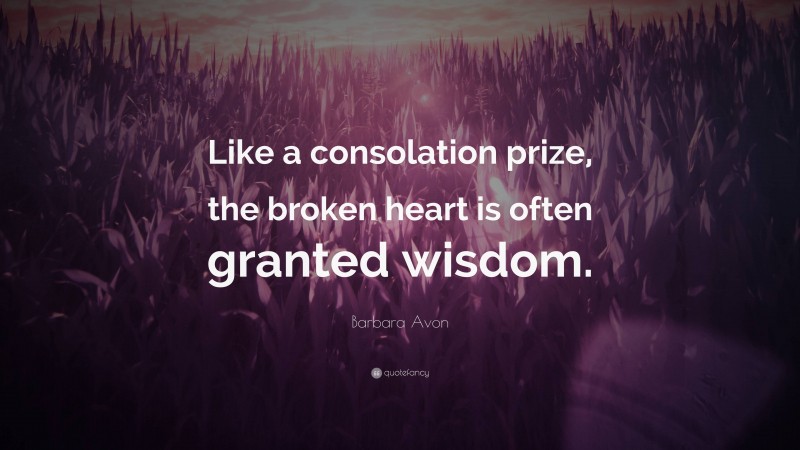 Barbara Avon Quote: “Like a consolation prize, the broken heart is often granted wisdom.”
