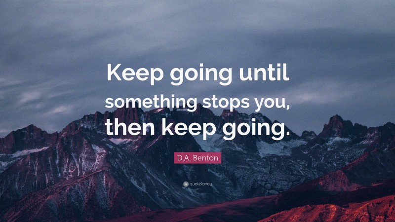 D.A. Benton Quote: “Keep going until something stops you, then keep going.”
