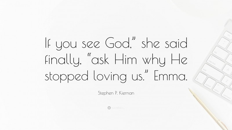 Stephen P. Kiernan Quote: “If you see God,” she said finally, “ask Him why He stopped loving us.” Emma.”