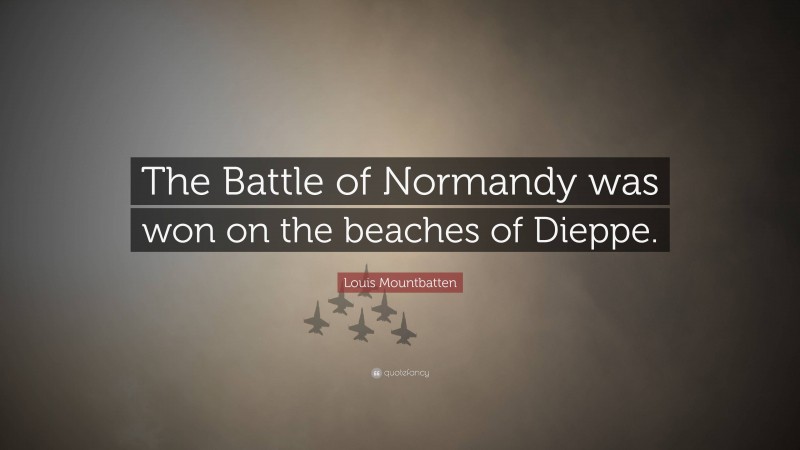 Louis Mountbatten Quote: “The Battle of Normandy was won on the beaches of Dieppe.”