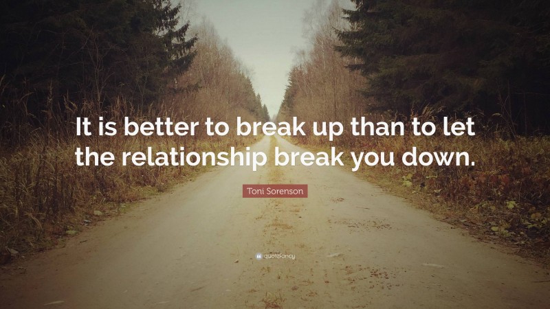 Toni Sorenson Quote: “It is better to break up than to let the relationship break you down.”