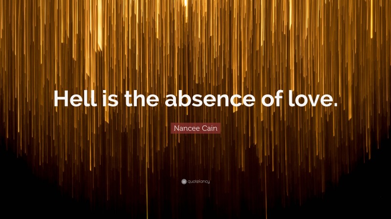 Nancee Cain Quote: “Hell is the absence of love.”