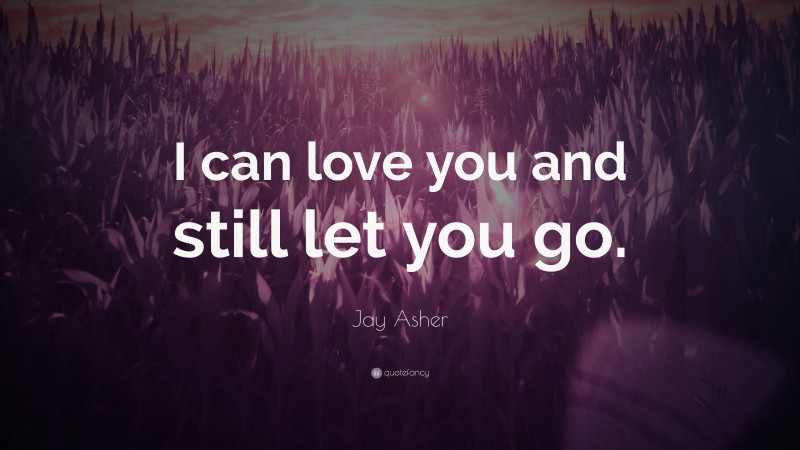 Jay Asher Quote: “I can love you and still let you go.”