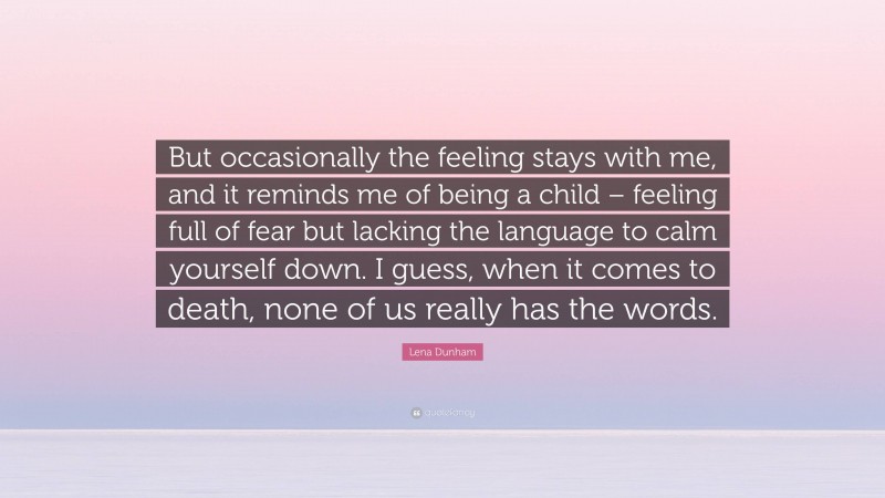 Lena Dunham Quote: “But occasionally the feeling stays with me, and it reminds me of being a child – feeling full of fear but lacking the language to calm yourself down. I guess, when it comes to death, none of us really has the words.”
