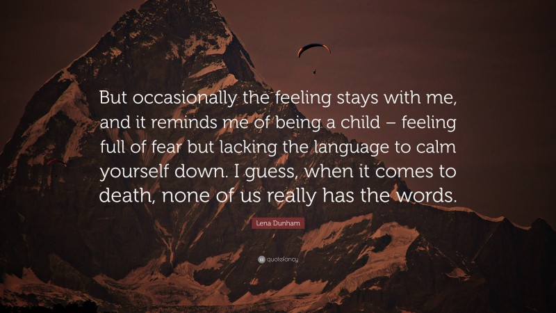 Lena Dunham Quote: “But occasionally the feeling stays with me, and it reminds me of being a child – feeling full of fear but lacking the language to calm yourself down. I guess, when it comes to death, none of us really has the words.”