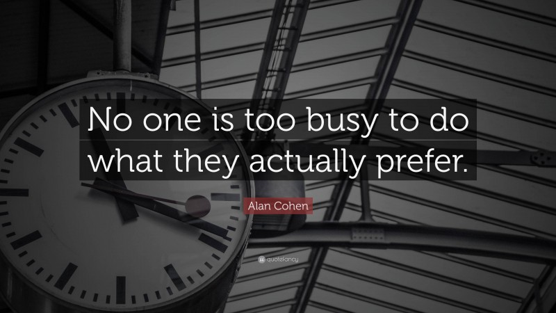 Alan Cohen Quote: “No one is too busy to do what they actually prefer.”