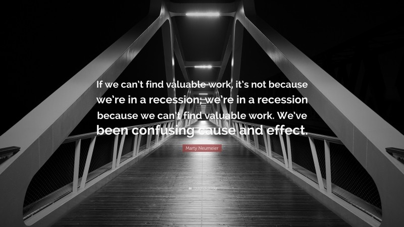 Marty Neumeier Quote: “If we can’t find valuable work, it’s not because we’re in a recession; we’re in a recession because we can’t find valuable work. We’ve been confusing cause and effect.”