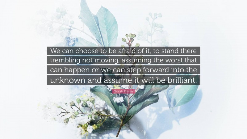 Shonda Rhimes Quote: “We can choose to be afraid of it, to stand there trembling not moving, assuming the worst that can happen or we can step forward into the unknown and assume it will be brilliant.”