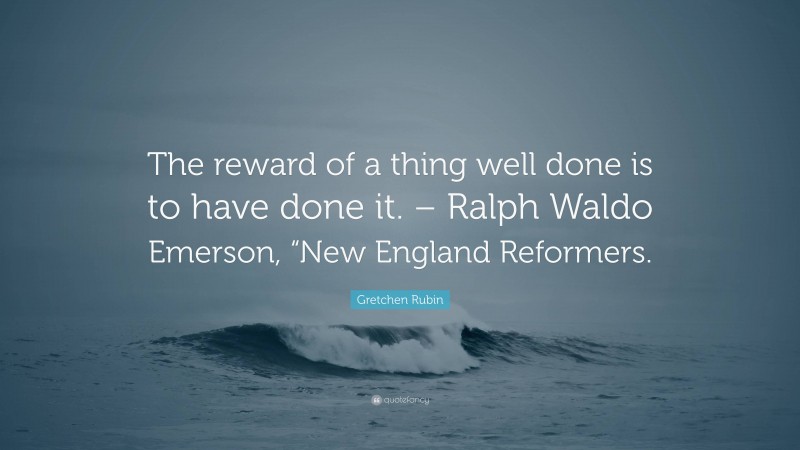 Gretchen Rubin Quote: “The reward of a thing well done is to have done it. – Ralph Waldo Emerson, “New England Reformers.”