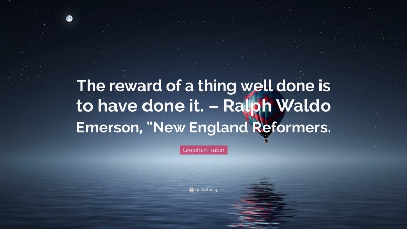 Gretchen Rubin Quote: “The reward of a thing well done is to have done it. – Ralph Waldo Emerson, “New England Reformers.”