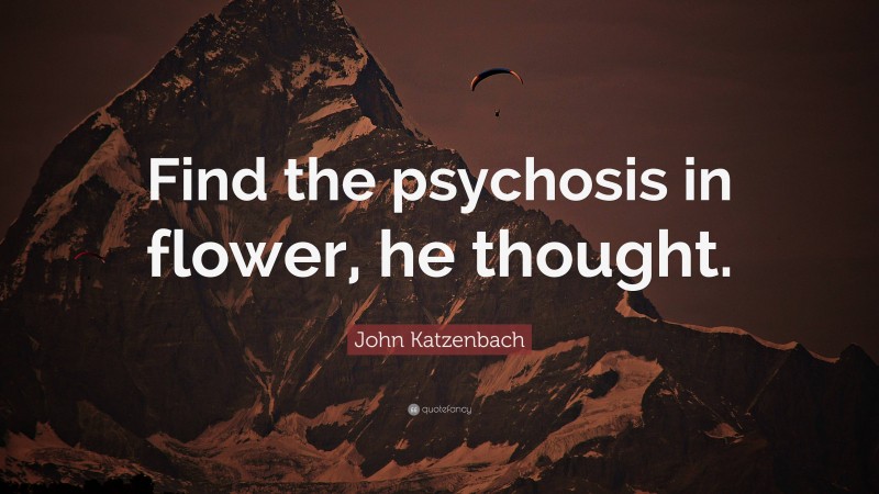 John Katzenbach Quote: “Find the psychosis in flower, he thought.”