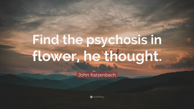 John Katzenbach Quote: “Find the psychosis in flower, he thought.”