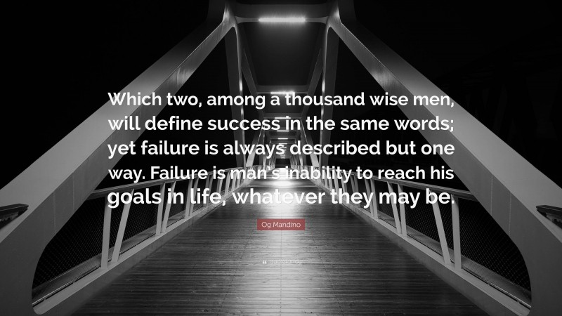 Og Mandino Quote: “Which two, among a thousand wise men, will define success in the same words; yet failure is always described but one way. Failure is man’s inability to reach his goals in life, whatever they may be.”