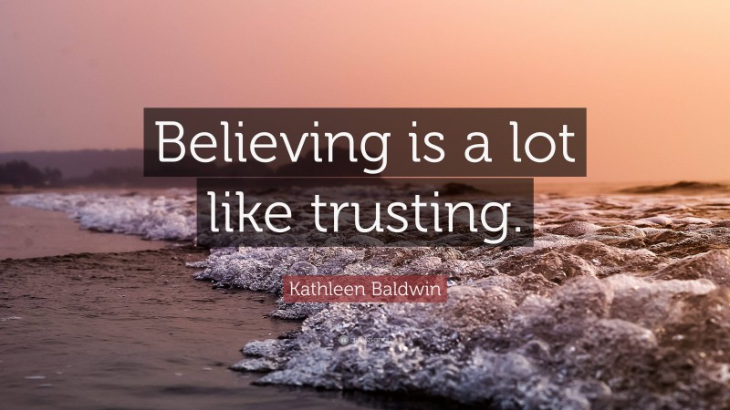 Kathleen Baldwin Quote: “Believing is a lot like trusting.”