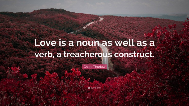 Chloe Thurlow Quote: “Love is a noun as well as a verb, a treacherous construct.”
