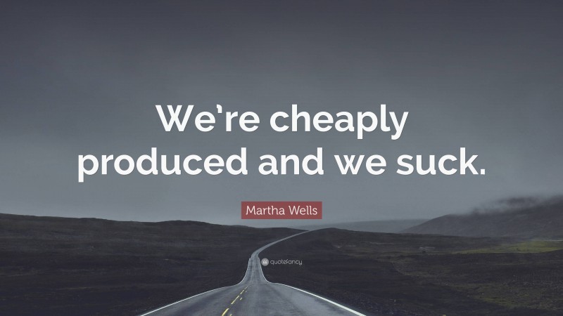 Martha Wells Quote: “We’re cheaply produced and we suck.”