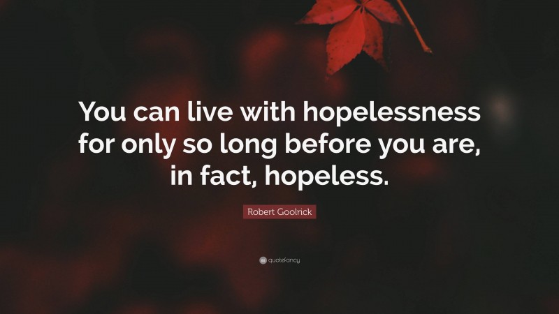 Robert Goolrick Quote: “You can live with hopelessness for only so long before you are, in fact, hopeless.”