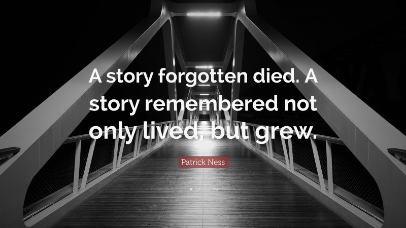 Patrick Ness Quote: “A story forgotten died. A story remembered not only lived, but grew.”