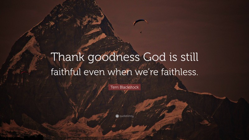 Terri Blackstock Quote: “Thank goodness God is still faithful even when we’re faithless.”