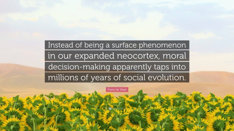 Frans de Waal Quote: “Instead of being a surface phenomenon in our expanded neocortex, moral decision-making apparently taps into millions of years of social evolution.”