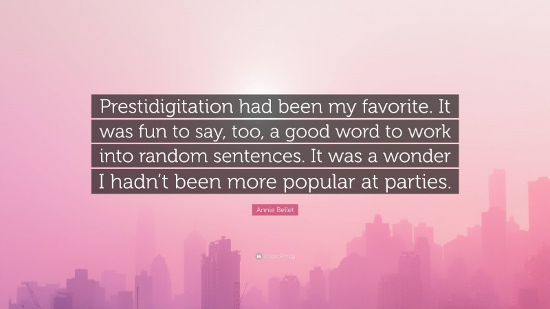 Annie Bellet Quote: “Prestidigitation had been my favorite. It was fun to say, too, a good word to work into random sentences. It was a wonder I hadn’t been more popular at parties.”