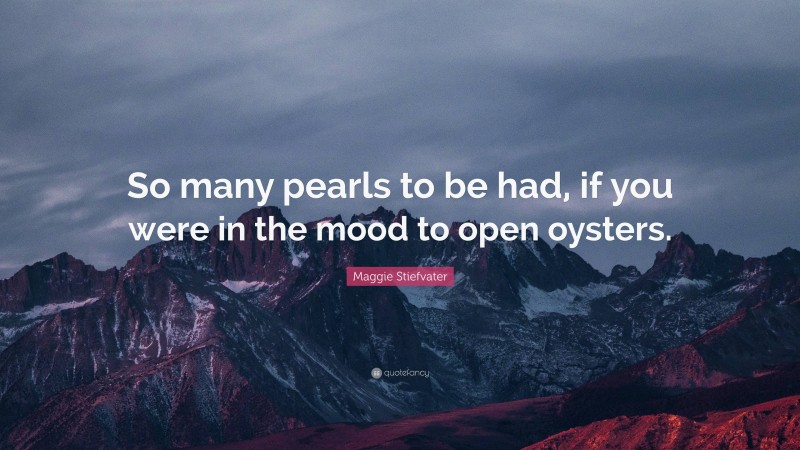 Maggie Stiefvater Quote: “So many pearls to be had, if you were in the mood to open oysters.”